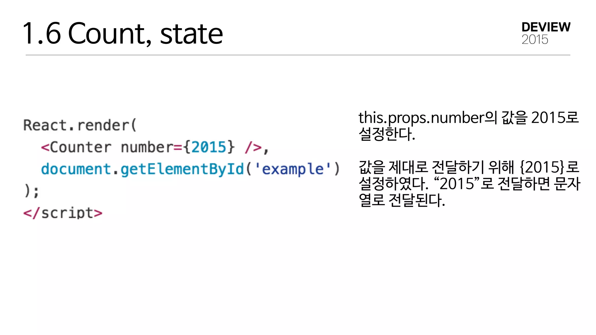 1.6 Count, state
this.props.number의 값을 2015로 
설정한다. 
 
값을 제대로 전달하기 위해 {2015}로 
설정하였다. “2015”로 전달하면 문자
열로 전달된다.
 