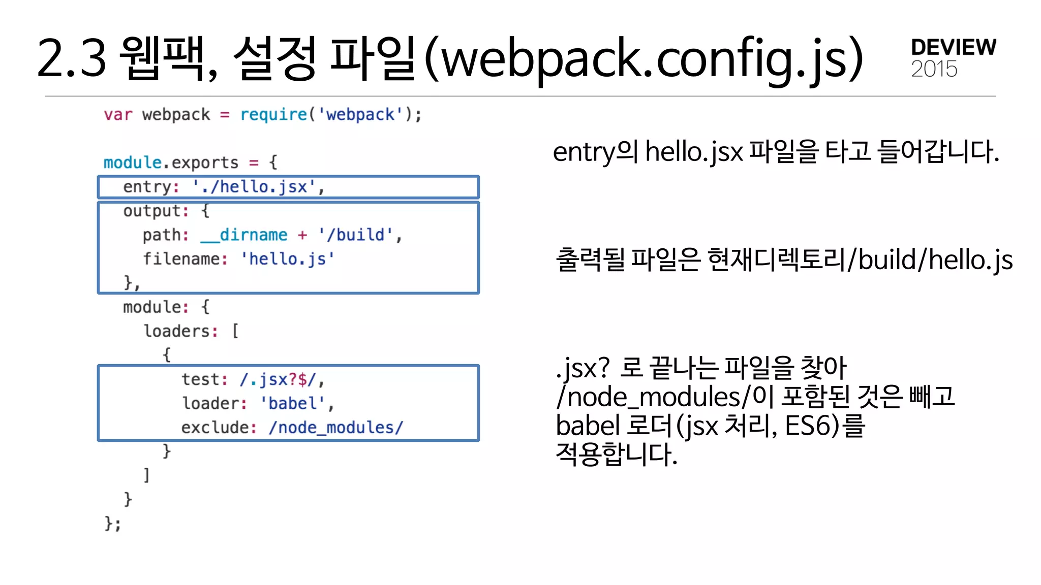 2.3 웹팩, 설정 파일(webpack.config.js)
entry의 hello.jsx 파일을 타고 들어갑니다.
출력될 파일은 현재디렉토리/build/hello.js
.jsx? 로 끝나는 파일을 찾아

/node_modules/이 포함된 것은 빼고

babel 로더(jsx 처리, ES6)를

적용합니다.

 