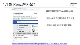 1.1 왜 React인가요?
https://twitter.com/sebmarkbage/status/632257978003951616
페이스북이 만든 View 라이브러리
페이스북과 인스타그램에 직접 사용.
심지어 베타 버전으로 개밥 복용.
 