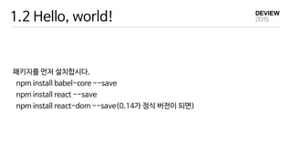 1.2 Hello, world!
패키지를 먼저 설치합시다.

npm install babel-core --save

npm install react --save

npm install react-dom --save(0.14가 정식 버전이 되면)
 