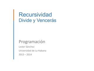 Recursividad
Divide y Vencerás

Programación
Lester Sánchez
Universidad de La Habana
2013 – 2014

 