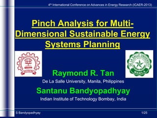 4th International Conference on Advances in Energy Research (ICAER-2013)

Pinch Analysis for MultiDimensional Sustainable Energy
Systems Planning
Raymond R. Tan
De La Salle University, Manila, Philippines

Santanu Bandyopadhyay
Indian Institute of Technology Bombay, India
S Bandyopadhyay

1/25

 