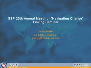 SSP 25th Annual Meeting: "Navigating Change"
              Linking Seminar


                   Jenny Walker
                Ex Libris (USA) Inc.
              jenny@exlibris-usa.com
 