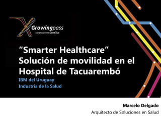 “Smarter Healthcare”
Solución de movilidad en el
Hospital de Tacuarembó
IBM del Uruguay
Industria de la Salud



                                       Marcelo Delgado
                        Arquitecto de Soluciones en Salud
 
