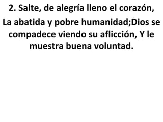 2. Salte, de alegría lleno el corazón,
La abatida y pobre humanidad;Dios se
 compadece viendo su aflicción, Y le
       muestra buena voluntad.
 