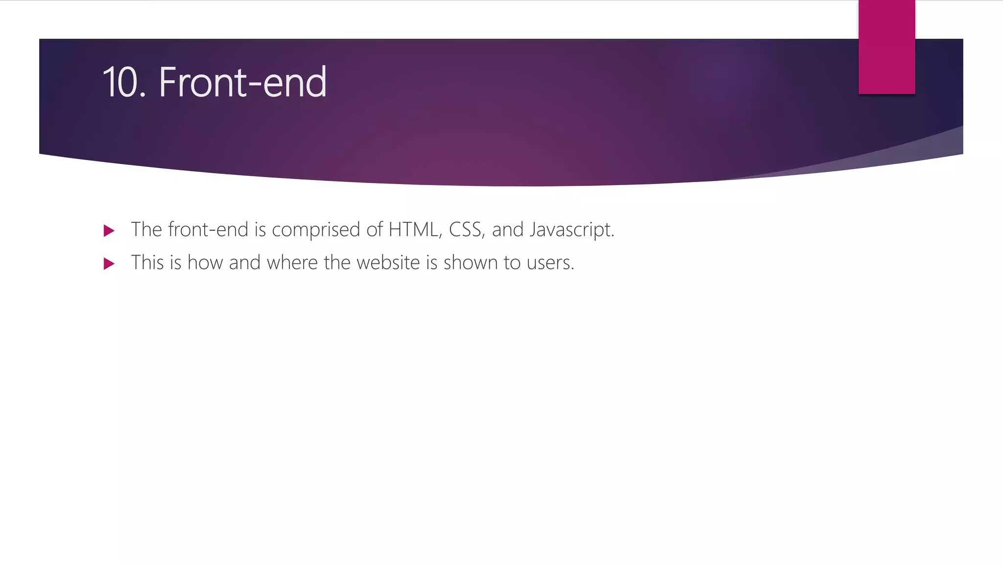 10. Front-end
 The front-end is comprised of HTML, CSS, and Javascript.
 This is how and where the website is shown to users.
 