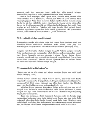 semangat Anda juga senantiasa tinggi. Anda juga lebih tawakal terhadap
permasalahan yang muncul. Anda juga akan lebih sabar dalam membina.
Semakin dekat hubungan Anda kepada Allah, semakin besar jaminan untuk
sukses membina mad’u. Sebaliknya, semakin jauh Anda dari Allah semakin besar
peluang kegagalan Anda dalam membina. Sebab membina berarti merubah orang,
dan hal itu tak akan efektif jika hatinya tidak berubah. Sedang hati itu milik Allah.
Karena itu, dekatilah sang pemilik hati (Allah) dan berdoalah agar hati mad’u Anda
berubah ke arah kebaikan. Dekatkan diri Anda kepada Allah melalui ibadah
mahdhoh, seperti sholat tepat waktu, sholat sunnah, qiyamaul lail, zikir (terutama doa
robithoh, doa ikatan hati), shaum, tilawah Al Qur’an, dan lain-lain.
78. Berwudhulah sebelum mengisi halaqah
Sesungguhnya umatku akan diseru pada hari kiamat dalam keadaan bersih dan
bercahaya karena bekas-bekas wudhunya, maka barang siapa yang bisa
memanjangkan cahayanya maka hendaknya dia melakukannya” (Muttafaq ‘alaih).
Mengapa perlu berwudhu sebelum mengisi halaqah? Pertama, dengan berwudhu
Anda membersihkan dan menyegarkan tubuh. Kedua, Anda melaksanakan sunnah
Nabi dengan berwudhu sebelum membaca ayat-ayat Qur’an. Ketiga, dengan
berwudhu mental Anda juga menjadi lebih siap untuk mengisi halaqah (karena Anda
merasa dalam keadaan suci). Manfaat ini tentu saja tidak bisa Anda abaikan. Karena
itu, biasakanlah berwudhu sebelum mengisi halaqah.
79. Lakukan sholat fardhu berjama’ah
“Sholat jama’ah itu lebih utama dari sholat sendirian dengan dua puluh tujuh
derajat (Muttafaq “alaih).
Sebelum halaqah dimulai atau setelah halaqah selesai, lakukanlah sholat fardhu
berjama’ah bersama mad’u di tempat halaqah. Dengan melakukan sholat berjama’ah,
suasana ruhiyah lebih terasa. Ukhuwah juga lebih akrab. Apalagi jika dilakukan
secara rutin dan dijadikan program, hasilnya akan lebih nyata.
Mulailah dengan membuat kesepakatan bahwa setiap sebelum atau setelah
halaqah, Anda dan mad’u harus melaksanakan sholat fardhu berjama’ah di tempat
halaqah. Bisa juga sholat fardhu berjama’ah ini Anda lakukan di masjid bergabung
dengan jama’ah masjid lain.
Tentu saja melakukan sholat berjama’ah bersama mad’u ini berlaku tanpa
mengabaikan keutamaan waktu sholat dalam Islam. Jangan gara-gara ingin sholat
berjama’ah lalu waktu sholat diundur (kecuali untuk sholat Isya). Misalnya, waktu
mulai halaqah jam 2 siang, lalu Anda dan mad’u melakukan sholat zhuhur berjama’ah
pada jam tersebut. Hal ini berarti mengabaikan keutamaan sholat di awal waktu.
 