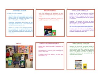 BIBLIOTECA ESCOLAR                                          BIBLIOTECA DE AULA                                   VINCULACIÓN CURRICULAR

El Comité de Lectura y Biblioteca:                          - Invite a los alumnos a que identifiquen los libros       - Prepare con su grupo una exposición acerca del
                                                              menos leídos con el propósito de que se promueva su        Sistema Solar, para ello se elaborarán cartulinas,
 ‐ Identifica cuáles son las necesidades lectoras de los      lectura.                                                   periódicos murales y maquetas que den cuenta de
   alumnos y cuáles son las necesidades de los docentes                                                                  ello. Invite a la comunidad escolar para que asistan a
   para desarrollar los contenidos curriculares, ¿qué       - Organice una exposición de Portadas Gigantes, a la         la exposición.
   libros nos hacen falta en la biblioteca?                   hora del refrigerio, de los libros menos leídos.
                                                                                                                       - Proponga a sus alumnos que visiten la página
 ‐ Proporciona mantenimiento a los libros que han                                                                        electrónica de la Sala de Astronomía Interactiva del
   sufrido algún tipo de desgaste y realiza el inventario                                                                Planetario Luis Enrique Erro-IPN.
   final de biblioteca escolar y de aula.
                                                                                                                        http://www.cedicyt.ipn.mx/planetario/mesas/murales.html
 - Prepara y da a conocer a la comunidad educativa,
   previa consulta de los registros hechos en las                                                                      - Investigue en los Libros del Rincón sobre el Sistema
   Cartillas de Lectura: leyendo juntos, los libros más                                                                 Solar. Un libro puede ser: El Sistema Solar de Mike
   leídos por los alumnos y padres de familia durante el                                                                Goldsmith en la Biblioteca Aula 2005. 
   ciclo escolar.




                    MAYO                                      LECTURA Y ESCRITURA EN FAMILIA                                   OTROS ESPACIOS PARA LEER

                                                            ‐ Busquen libros literarios en donde la protagonista sea   - Organicen un concurso de adivinanzas referidas a
                                                              una mamá.                                                  animales. Condición es que la adivinanza se debe
                                                                                                                         escribir para ser leída, gana la que más aplausos
                                                            ‐ Escriba una carta a su hijo en donde comparta lo que       reciba. Pueden premiar al ganador con el derecho a
                                                              significa ser su mamá.                                     llevarse a casa durante una semana un libro de la
                                                                                                                         categoría de Cuentos de la vida cotidiana de la
                                                            ‐ El alumno escribe una tarjeta a su mamá para               colección Libros del Rincón.
                                                              felicitarla en su día.
 