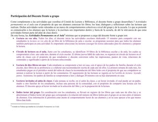 Participación del Docente frente a grupo
Como complemento a las actividades que coordina el Comité de Lectura y Biblioteca, el docente frente a grupo desarrollará 5 Actividades
permanentes en el aula con el propósito de que sus alumnos conozcan los libros, los lean, dialoguen y reflexionen sobre las lecturas que
realizan. Dichas actividades serán valoradas en un marco de comportamientos colectivos a nivel del grupo y de la escuela. Lo que se pretende
es comunicarles a los alumnos que la lectura y la escritura son importantes dentro y fuera de la escuela, de ahí la relevancia de que estas
actividades formen parte del plan de clase diario.
De esta forma, las Actividades Permanentes en el Aula3 mínimas que se proponen a cargo del docente frente a grupo son:
   Lectura en voz alta. Todos los días, el docente inicia las actividades escolares dedicando 15 minutos para compartir con sus
      estudiantes la lectura en voz alta de un libro de la biblioteca de aula o escolar, se programan sesiones para que todos los alumnos
      también participen en esta actividad. Es importante seleccionar las lecturas (escoger los textos adecuados para los alumnos) y preparar
      la lectura.

          Círculo de lectores en el aula. Junto con los estudiantes, se identifican 10 libros de la biblioteca escolar y de aula, los cuales se
           comprometen a leer, uno cada mes, durante el ciclo escolar. El último jueves hábil de cada mes, se organiza un círculo de lectores en el
           salón de clases con el propósito de que estudiantes y docente conversen sobre las impresiones, puntos de vista, relaciones de
           contenidos y significados a partir de la lectura seleccionada.

          Lectura de diez libros en casa. Cada estudiante se compromete a leer en casa, con el apoyo de los padres de familia, durante el ciclo
           escolar, diez libros de su preferencia y a elaborar una recomendación escrita de cada uno de ellos. La primera semana de cada mes, los
           estudiantes pegan en el periódico mural del salón de clases la recomendación del libro leído con el propósito de que sus compañeros se
           animen a realizar la lectura a partir de los comentarios. El seguimiento de las lecturas se registra en la Cartilla de lectura: leyendo
           juntos. Asimismo, los padres de familia se comprometen a leer y dialogar 20 minutos con su hijo diariamente en casa.

          Lectores invitados al salón de clases. Cada semana se recibe, en el salón de clases, a un lector invitado, el cual puede ser un padre,
           madre u otro familiar de los estudiantes, incluso una persona de la comunidad, con el propósito de compartir una lectura con los
           alumnos. El docente apoya al lector invitado en la selección del libro y en la preparación de la lectura.

          Índice lector del grupo. En coordinación con los estudiantes, se llevará un registro de los libros que cada uno de ellos lee y se
           determinará el Índice lector del grupo que corresponde a la relación del número de libros leídos por el grupo en un mes entre el número
           de alumnos. Esta información le permitirá estar atento al comportamiento lector de sus alumnos y en su caso apoyar a los que menos
           libros han leído.
                                               
3
     Consulte los Folletos que detallan las Actividades Permanentes en el Aula. 
 