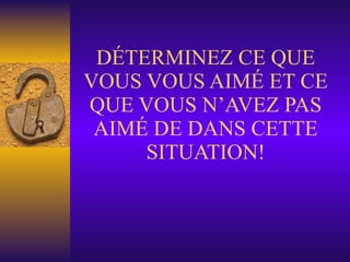 DÉTERMINEZ CE QUE VOUS VOUS AIMÉ ET CE QUE VOUS N’AVEZ PAS AIMÉ DE DANS CETTE SITUATION! 