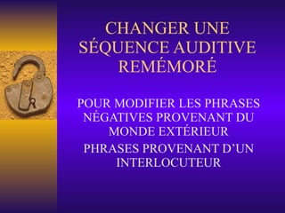 CHANGER UNE SÉQUENCE AUDITIVE REMÉMORÉ POUR MODIFIER LES PHRASES NÉGATIVES PROVENANT DU MONDE EXTÉRIEUR PHRASES PROVENANT D’UN INTERLOCUTEUR 
