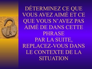 DÉTERMINEZ CE QUE VOUS AVEZ AIMÉ ET CE QUE VOUS N’AVEZ PAS AIMÉ DE DANS CETTE PHRASE PAR LA SUITE, REPLACEZ-VOUS DANS LE CONTEXTE DE LA SITUATION 