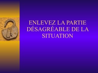 ENLEVEZ LA PARTIE DÉSAGRÉABLE DE LA SITUATION 