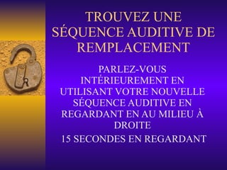 TROUVEZ UNE SÉQUENCE AUDITIVE DE REMPLACEMENT PARLEZ-VOUS INTÉRIEUREMENT EN UTILISANT VOTRE NOUVELLE SÉQUENCE AUDITIVE EN REGARDANT EN AU MILIEU À DROITE 15 SECONDES EN REGARDANT 