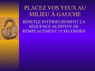 PLACEZ VOS YEUX AU MILIEU À GAUCHE RÉPETEZ INTÉRIEUREMENT LA SÉQUENCE AUDITIVE DE REMPLACEMENT 15 SECONDES 