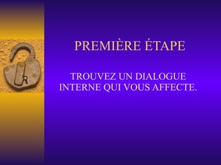PREMIÈRE ÉTAPE TROUVEZ UN DIALOGUE INTERNE QUI VOUS AFFECTE. 