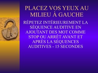 PLACEZ VOS YEUX AU MILIEU À GAUCHE RÉPETEZ INTÉRIEUREMENT LA SÉQUENCE AUDITIVE EN AJOUTANT DES MOT COMME STOP OU ARRÊT AVANT ET APRÈS LA SÉQUENCES AUDITIVES - 15 SECONDES 