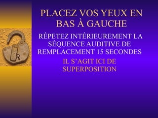 PLACEZ VOS YEUX EN BAS À GAUCHE RÉPETEZ INTÉRIEUREMENT LA SÉQUENCE AUDITIVE DE REMPLACEMENT 15 SECONDES IL S’AGIT ICI DE SUPERPOSITION 