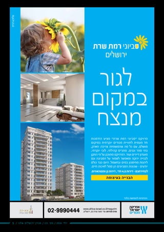 5 / ‫שלנו‬ ‫ירושלים‬ ‫מגזין‬ / 115 ‫מס׳‬ / 2016 ‫יולי‬
www.africa-israel.co.il/megurim
.‫ירושלים‬ ,22 ‫שרת‬ ‫משה‬ '‫שד‬ :‫מכירות‬ ‫מרכז‬02-9990444
‫שרת‬ ‫רמת‬ ‫סביוני‬
‫ירושלים‬
‫בלבד‬ ‫להמחשה‬ ‫ההדמיות‬
‫לגור‬
‫במקום‬
‫מנצח‬
‫הזדמנות‬ ‫מציע‬ "‫שרת‬ ‫רמת‬ ‫"סביוני‬ ‫פרויקט‬
‫במיקום‬ ‫יוקרתית‬ ‫מגורים‬ ‫לחוויית‬ ‫פעמית‬ ‫חד‬
,‫פארק‬ :‫צריכה‬ ‫שהמשפחה‬ ‫מה‬ ‫כל‬ ‫עם‬ ,‫מושלם‬
,‫יוקרתי‬ ‫לובי‬ ,‫קהילתי‬ ‫מתנ"ס‬ ,‫וגנים‬ ‫ספר‬ ‫בתי‬
‫התקן‬ ‫פי‬ ‫על‬ ‫מתוכנן‬ ‫הפרויקט‬ .‫ועוד‬ ‫דיירים‬ ‫מועדון‬
‫וגם‬ ‫הסביבה‬ ‫על‬ ‫לשמור‬ ‫ומאפשר‬ ‫ירוקה‬ ‫לבנייה‬
‫כולם‬ ‫כבר‬ ‫היום‬ .‫ובחשמל‬ ‫במים‬ ‫מחיסכון‬ ‫ליהנות‬
.‫חיים‬ ‫לאיכות‬ ‫סמל‬ ‫הן‬ ‫הסביונים‬ ‫שכונות‬ – ‫יודעים‬
.‫ופנטהאוזים‬ ‫גן‬ ‫דירות‬ ,‫חד׳‬ 4,5 ‫דירות‬ - ‫לבחירתכם‬
‫בעיצומה‬ ‫הבנייה‬
 