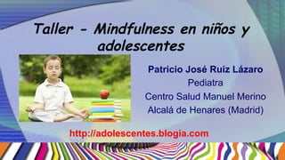 Taller - Mindfulness en niños y
adolescentes
Patricio José Ruiz Lázaro
Pediatra
Centro Salud Manuel Merino
Alcalá de Henares (Madrid)
http://adolescentes.blogia.com
 