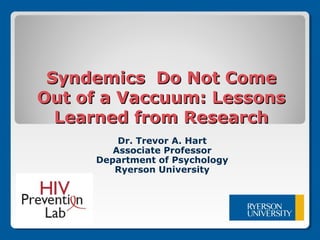 Syndemics Do Not ComeSyndemics Do Not Come
Out of a Vaccuum: LessonsOut of a Vaccuum: Lessons
Learned from ResearchLearned from Research
Dr. Trevor A. Hart
Associate Professor
Department of Psychology
Ryerson University
 