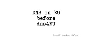 DNS in EU
before
dns4EU
Geoff Huston, APNIC
 