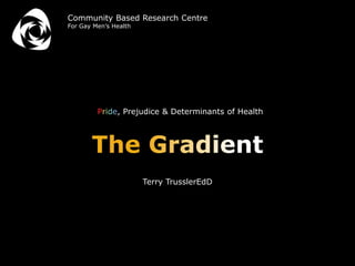 Pride, Prejudice & Determinants of Health
Terry TrusslerEdD
Community Based Research Centre
For Gay Men’s Health
 