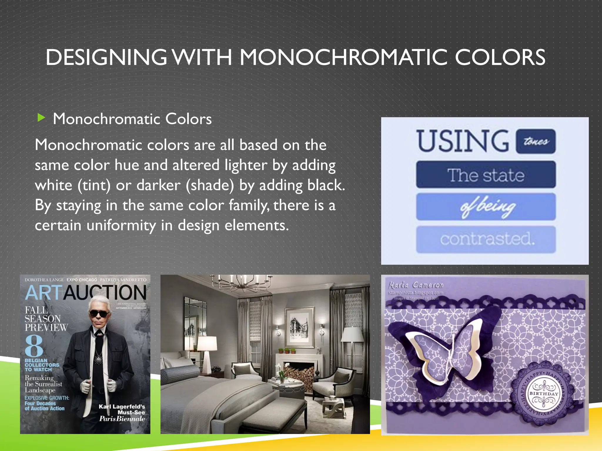 DESIGNINGWITH MONOCHROMATIC COLORS
 Monochromatic Colors
Monochromatic colors are all based on the
same color hue and altered lighter by adding
white (tint) or darker (shade) by adding black.
By staying in the same color family, there is a
certain uniformity in design elements.
 