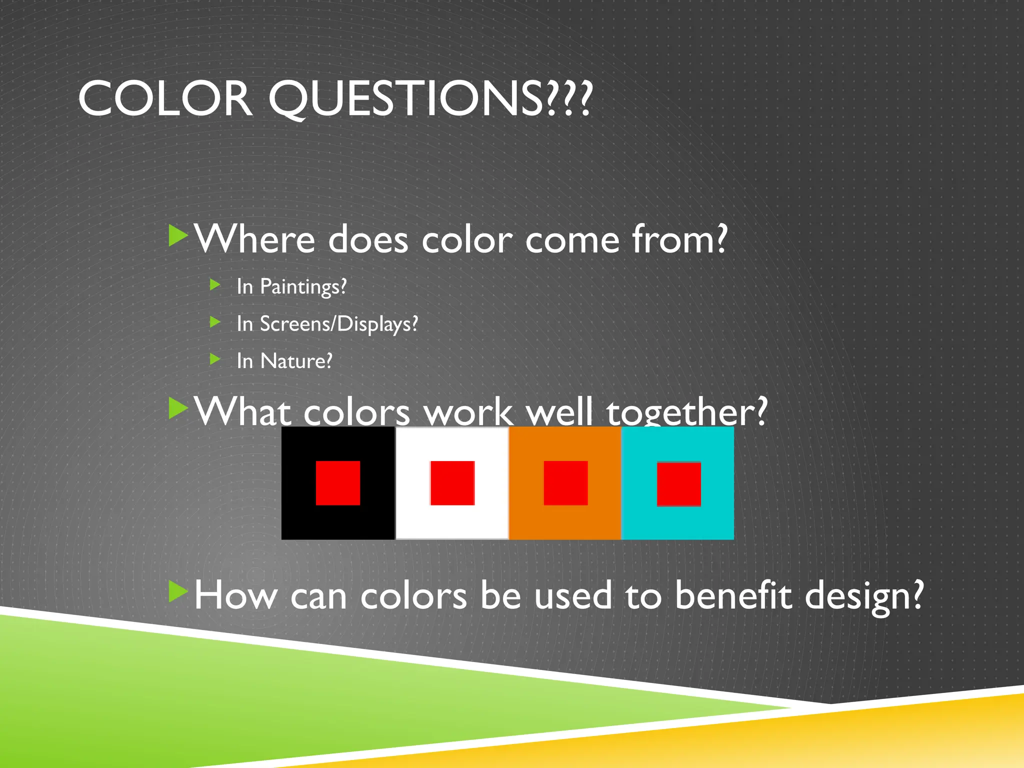 COLOR QUESTIONS???
Where does color come from?
 In Paintings?
 In Screens/Displays?
 In Nature?
What colors work well together?
How can colors be used to benefit design?
 