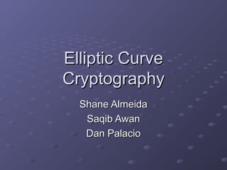 Elliptic Curve
Cryptography
Shane Almeida
Saqib Awan
Dan Palacio

 