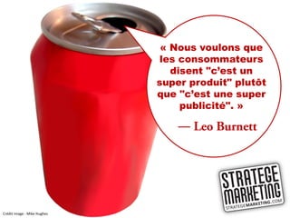 « Nous voulons que
                              les consommateurs
                                disent "c’est un
                             super produit" plutôt
                             que "c’est une super
                                  publicité". »

                                 ―




Crédit image : Mike Hughes
 