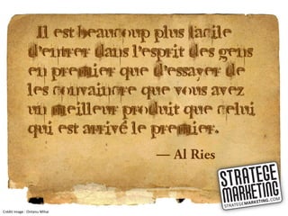 «Il est beaucoup plus facile
              d'entrer dans l'esprit des gens
              en premier que d'essayer de
              les convaincre que vous avez
              un meilleur produit que celui
              qui est arrivé le premier. »
                               ―


Crédit image : Ontanu Mihai
 