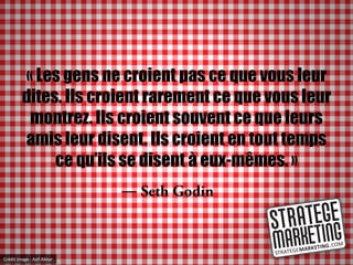 « Les gens ne croient pas ce que vous leur
         dites. Ils croient rarement ce que vous leur
          montrez. Ils croient souvent ce que leurs
         amis leur disent. Ils croient en tout temps
              ce qu’ils se disent à eux-mêmes. »
                            ―



Crédit image : Asif Akbar
 