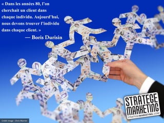 « Dans les années 80, l’on
cherchait un client dans
chaque individu. Aujourd’hui,
nous devons trouver l’individu
dans chaque client. »
            ―




Crédit image : Chris Warren
 