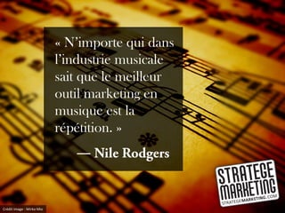 « N’importe qui dans
                           l’industrie musicale
                           sait que le meilleur
                           outil marketing en
                           musique est la
                           répétition. »
                              ―


Crédit image : Mirko Mio
 