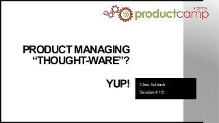 PRODUCT MANAGING
“THOUGHT-WARE”?
YUP! Chris Aulbach
Session #115
 