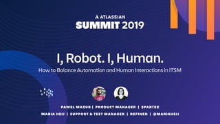 I, Robot. I, Human.
How to Balance Automation and Human Interactions in ITSM
PAWEL MAZUR | PRODUCT MANAGER | SPARTEZ
MARIA HEIJ | SUPPORT & TEST MANAGER | REFINED | @MARIAHEIJ
 