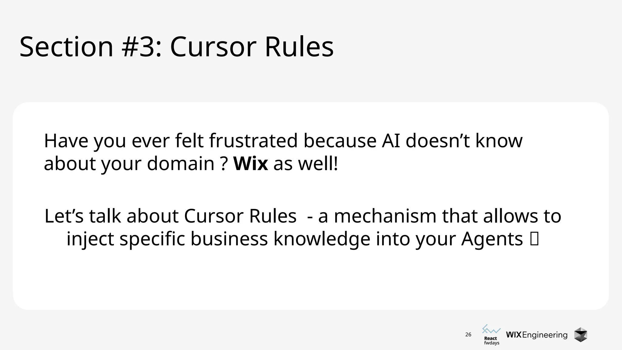 26
Let’s talk about Cursor Rules - a mechanism that allows to
inject specific business knowledge into your Agents 🔥
Section #3: Cursor Rules
Have you ever felt frustrated because AI doesn’t know
about your domain ? Wix as well!
 
