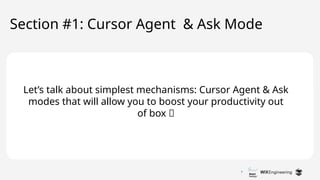 7
Section #1: Cursor Agent & Ask Mode
Let’s talk about simplest mechanisms: Cursor Agent & Ask
modes that will allow you to boost your productivity out
of box 🔥
 