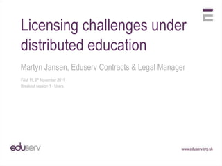 Licensing challenges under
distributed education
Martyn Jansen, Eduserv Contracts & Legal Manager
FAM 11, 9th November 2011
Breakout session 1 - Users
 