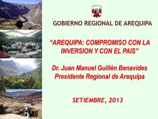 GOBIERNO REGIONAL DE AREQUIPA 
SETIEMBRE, 2013 
“AREQUIPA: COMPROMISO CON LA INVERSION Y CON EL PAIS” 
Dr. Juan Manuel Guillén Benavides 
Presidente Regional de Arequipa 
 
