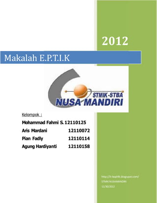 2012
Makalah E.P.T.I.K
Kelompok :
Mohammad Fahmi S. 12110125
Aris Mardani 12110072
Pian Fadly 12110114
Agung Hardiyanti 12110158
http://it-kopl4k.blogspot.com/
STMIK NUSAMANDIRI
11/30/2012
 