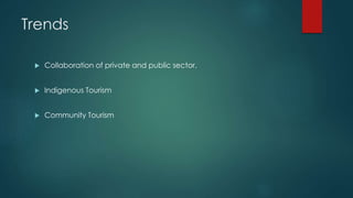 Trends
 Collaboration of private and public sector.
 Indigenous Tourism
 Community Tourism
 