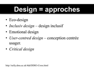 Design = approches
• Eco-design
• Inclusiv design – design inclusif
• Emotional design
• User-centred design – conception centrée
usager.
• Critical design
http://nelly.dmu.ac.uk/4dd/DDR3-Cross.html
 