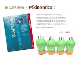 維基經濟學（ wikinomics ） ,[object Object],[object Object],[object Object],[object Object],[object Object],11507 　張瑋倢 