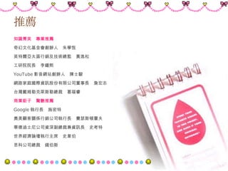 推薦 知識菁英　專業推薦 奇幻文化基金會創辦人　朱學恆 英特爾亞太區行銷及技術總監　黃逸松 工研院院長　李鍾熙 YouTube 影音網站創辦人　陳士駿 網路家庭國際資訊股份有限公司董事長　詹宏志 台灣戴姆勒克萊斯勒總裁　葛福睿 商業鉅子　驚艷推薦 Google 執行長　施密特 奧美顧客關係行銷公司執行長　費瑟斯頓霍夫 華德迪士尼公司資深副總裁兼資訊長　史考特 世界經濟論壇執行主席　史韋伯 思科公司總裁　錢伯斯 