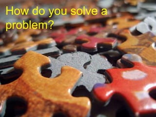 How do you solve a
problem?
 