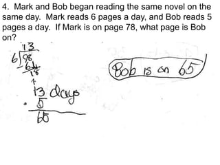 4. Mark and Bob began reading the same novel on the
same day. Mark reads 6 pages a day, and Bob reads 5
pages a day. If Mark is on page 78, what page is Bob
on?
 