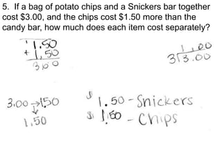 5. If a bag of potato chips and a Snickers bar together
cost $3.00, and the chips cost $1.50 more than the
candy bar, how much does each item cost separately?
 