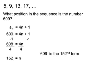 5, 9, 13, 17, …
What position in the sequence is the number
609?

   an = 4n + 1
 609 = 4n + 1
   -1       -1
 608 = 4n
  4    4
                    609 is the 152nd term
 152 = n
 